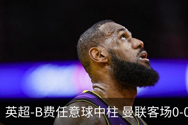 英超-B费任意球中柱 曼联客场0-0阿斯顿维拉
